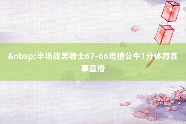 &nbsp;半场战罢骑士67-66培植公牛1分体育赛事直播