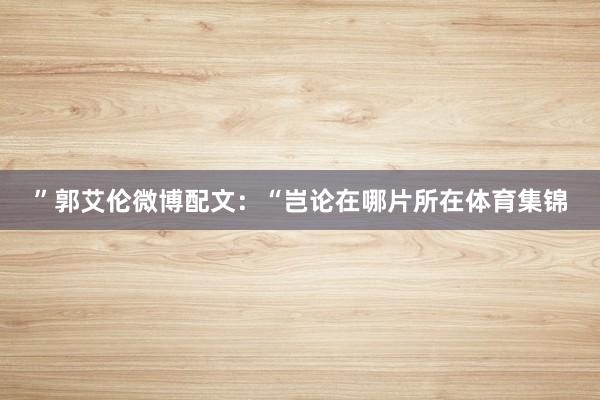 ”郭艾伦微博配文:“岂论在哪片所在体育集锦