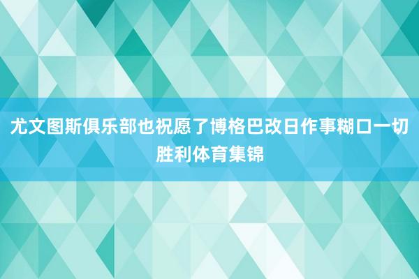 尤文图斯俱乐部也祝愿了博格巴改日作事糊口一切胜利体育集锦