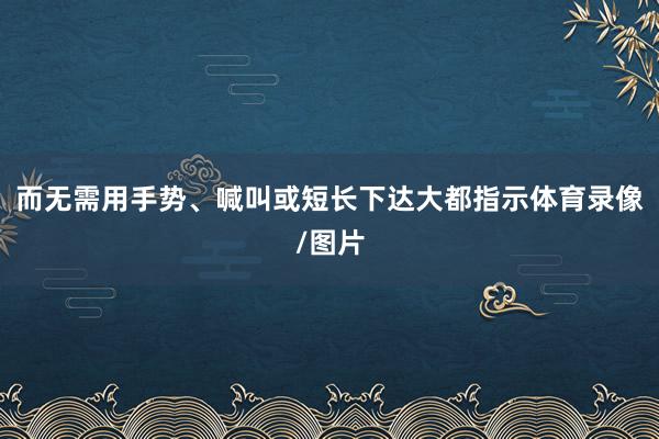 而无需用手势、喊叫或短长下达大都指示体育录像/图片