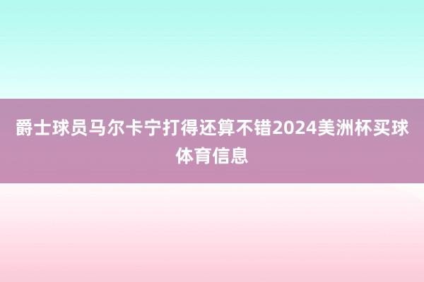 爵士球员马尔卡宁打得还算不错2024美洲杯买球体育信息