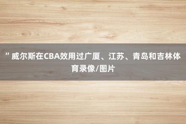 ”威尔斯在CBA效用过广厦、江苏、青岛和吉林体育录像/图片