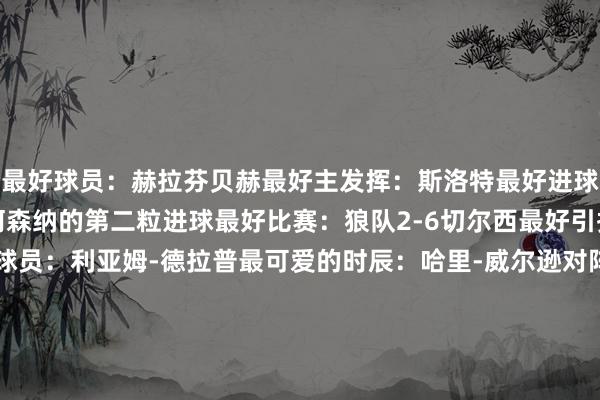 最好球员：赫拉芬贝赫最好主发挥：斯洛特最好进球：詹姆斯-贾斯汀对阵阿森纳的第二粒进球最好比赛：狼队2-6切尔西最好引援：史姑娘-罗最好年青球员：利亚姆-德拉普最可爱的时辰：哈里-威尔逊对阵布伦特福德比赛临了阶段双响晋升最快球员：克里斯-伍德最令东说念主诧异的事情：诺丁汉丛林暂时在积分榜上位居第五位    体育集锦