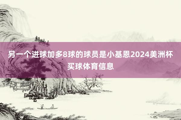 另一个进球加多8球的球员是小基恩2024美洲杯买球体育信息