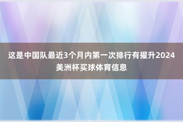 这是中国队最近3个月内第一次排行有擢升2024美洲杯买球体育信息