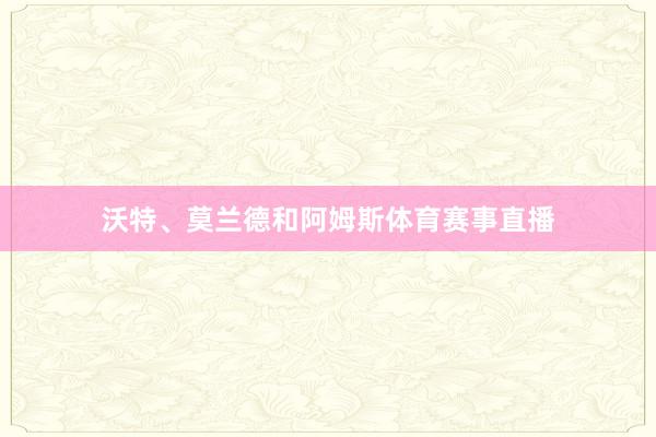 沃特、莫兰德和阿姆斯体育赛事直播