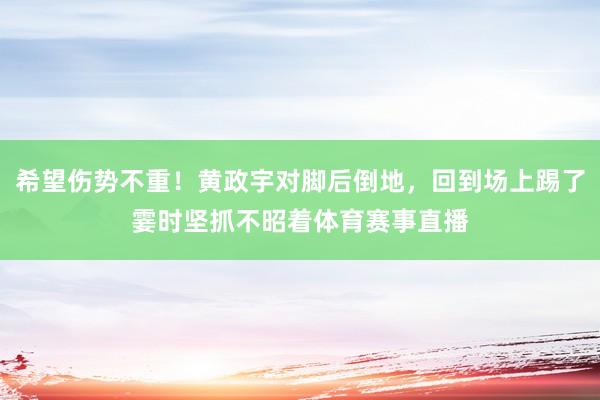 希望伤势不重！黄政宇对脚后倒地，回到场上踢了霎时坚抓不昭着体育赛事直播