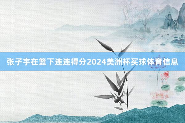 张子宇在篮下连连得分2024美洲杯买球体育信息