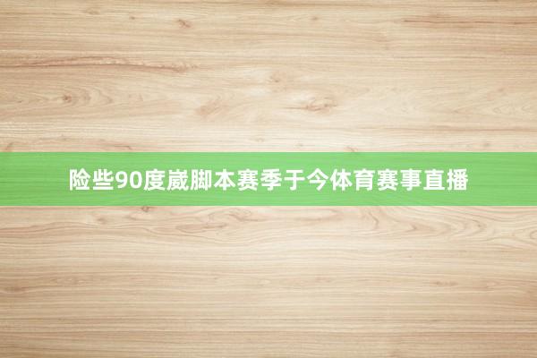 险些90度崴脚本赛季于今体育赛事直播