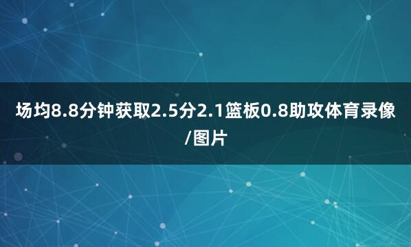 场均8.8分钟获取2.5分2.1篮板0.8助攻体育录像/图片