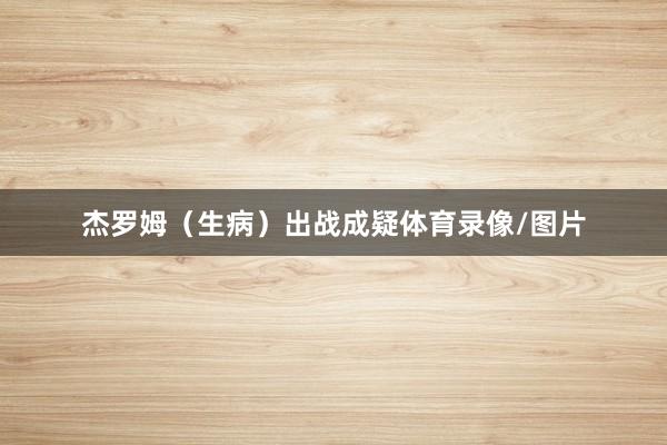 杰罗姆（生病）出战成疑体育录像/图片