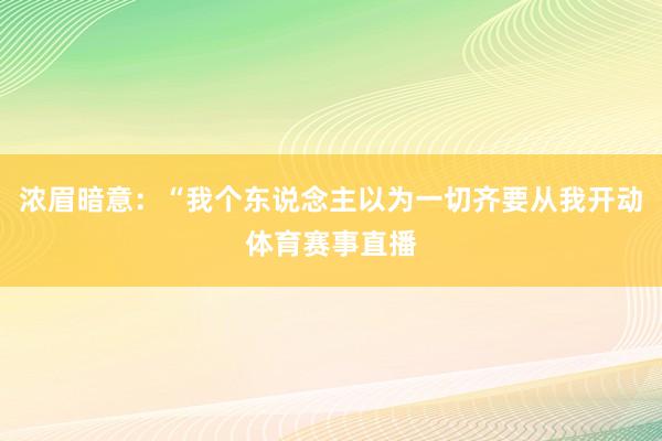 浓眉暗意：“我个东说念主以为一切齐要从我开动体育赛事直播