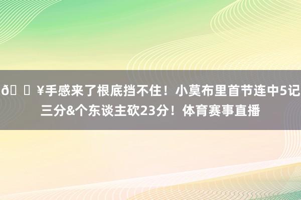 🔥手感来了根底挡不住！小莫布里首节连中5记三分&个东谈主砍23分！体育赛事直播
