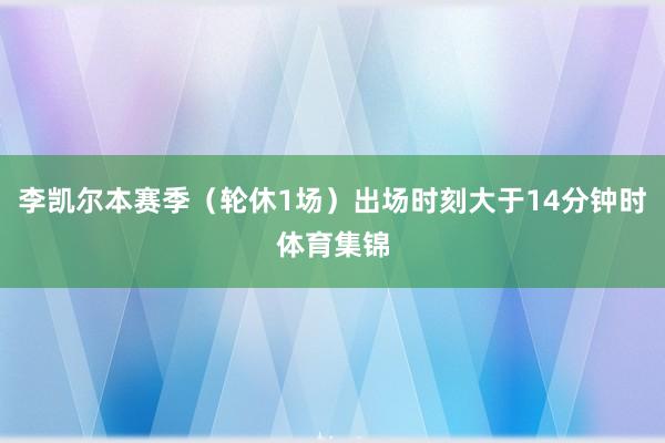 李凯尔本赛季（轮休1场）出场时刻大于14分钟时体育集锦