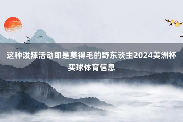 这种泼辣活动即是莫得毛的野东谈主2024美洲杯买球体育信息