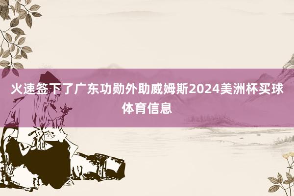 火速签下了广东功勋外助威姆斯2024美洲杯买球体育信息