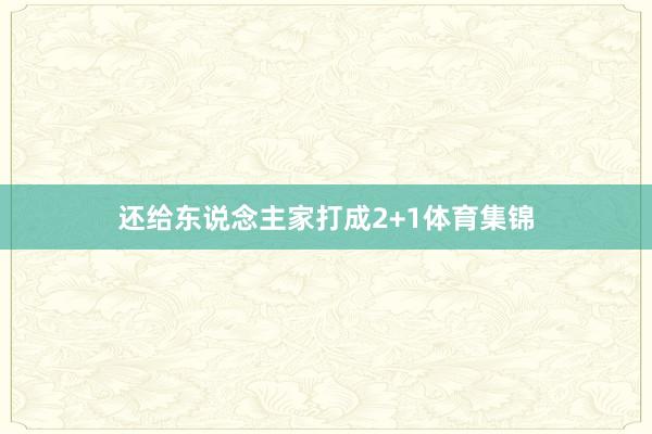 还给东说念主家打成2+1体育集锦