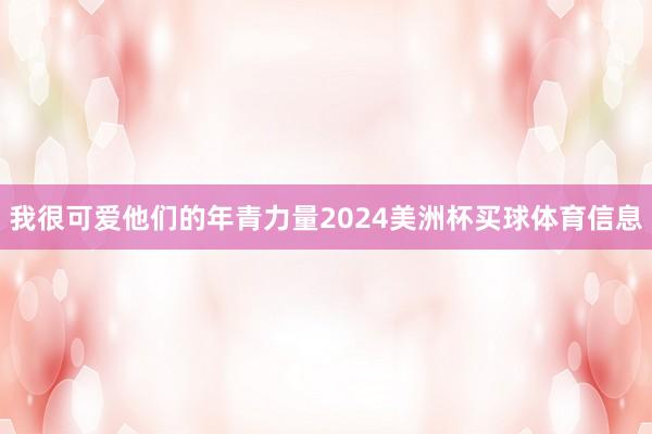 我很可爱他们的年青力量2024美洲杯买球体育信息