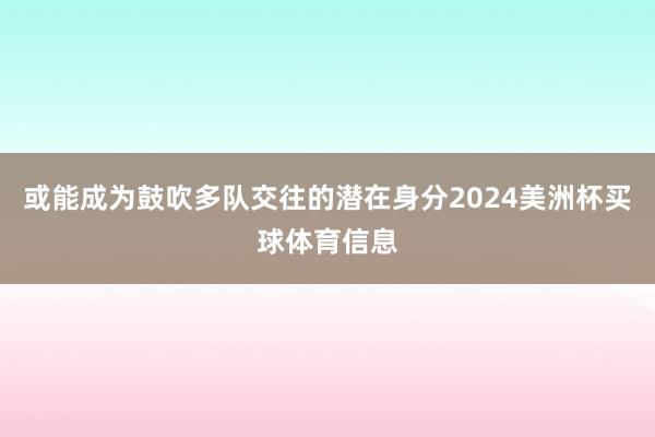 或能成为鼓吹多队交往的潜在身分2024美洲杯买球体育信息
