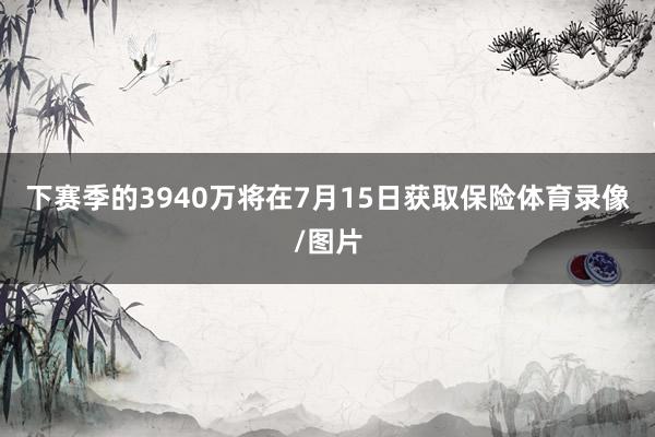 下赛季的3940万将在7月15日获取保险体育录像/图片