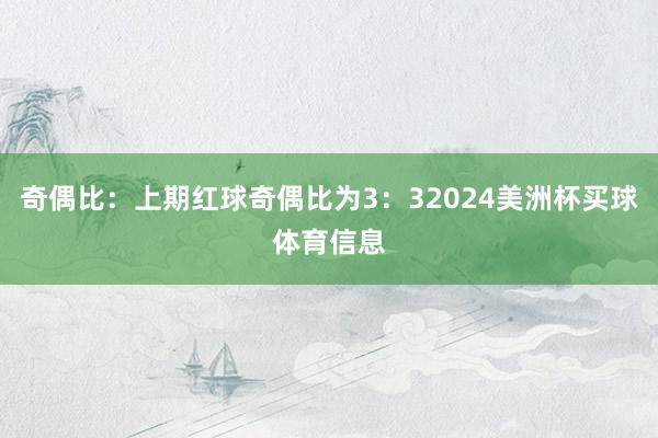 奇偶比：上期红球奇偶比为3：32024美洲杯买球体育信息