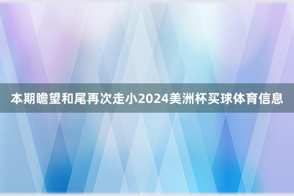 本期瞻望和尾再次走小2024美洲杯买球体育信息