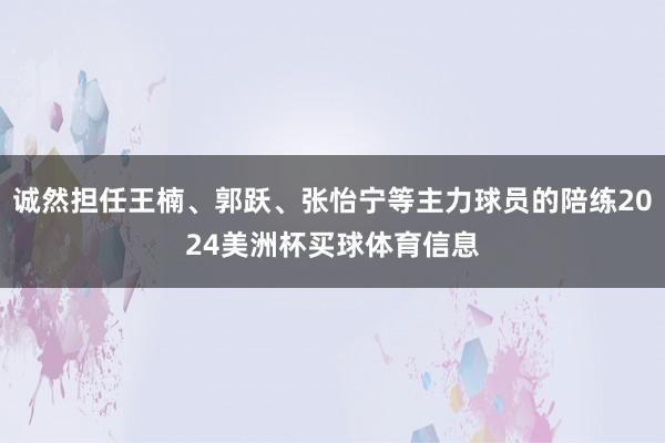 诚然担任王楠、郭跃、张怡宁等主力球员的陪练2024美洲杯买球体育信息