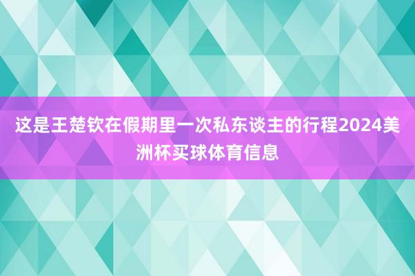 这是王楚钦在假期里一次私东谈主的行程2024美洲杯买球体育信息