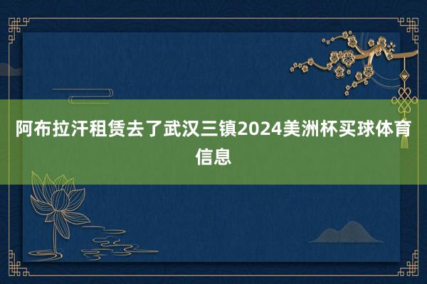 阿布拉汗租赁去了武汉三镇2024美洲杯买球体育信息