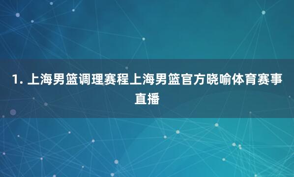 1. 上海男篮调理赛程上海男篮官方晓喻体育赛事直播