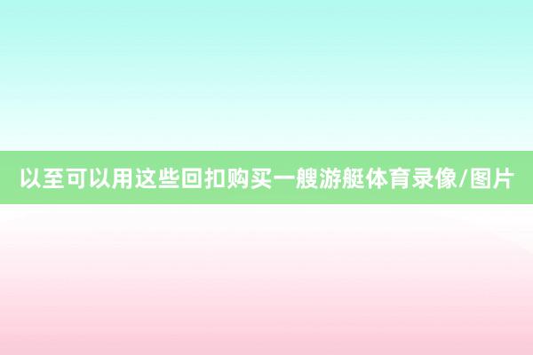 以至可以用这些回扣购买一艘游艇体育录像/图片