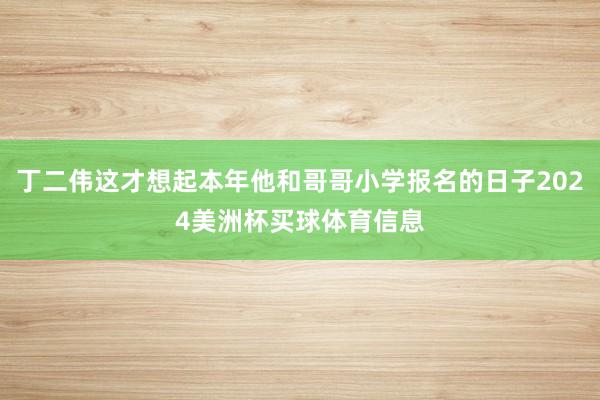 丁二伟这才想起本年他和哥哥小学报名的日子2024美洲杯买球体育信息