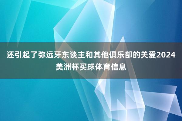 还引起了弥远牙东谈主和其他俱乐部的关爱2024美洲杯买球体育信息
