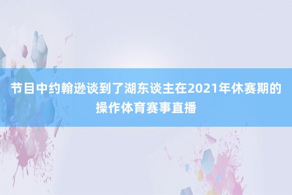 节目中约翰逊谈到了湖东谈主在2021年休赛期的操作体育赛事直播