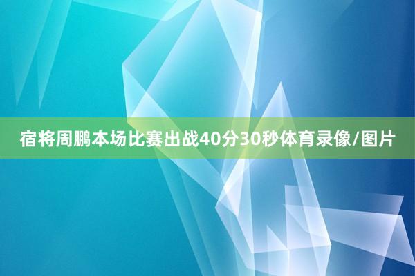 宿将周鹏本场比赛出战40分30秒体育录像/图片