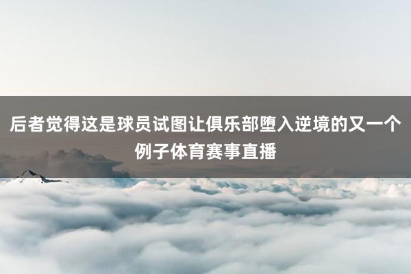后者觉得这是球员试图让俱乐部堕入逆境的又一个例子体育赛事直播