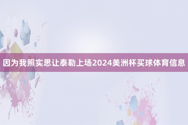 因为我照实思让泰勒上场2024美洲杯买球体育信息