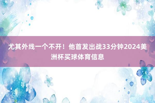 尤其外线一个不开！他首发出战33分钟2024美洲杯买球体育信息