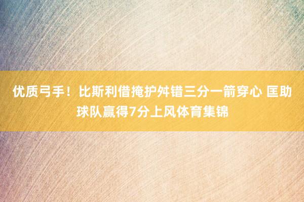 优质弓手！比斯利借掩护舛错三分一箭穿心 匡助球队赢得7分上风体育集锦