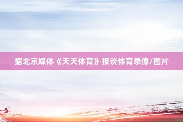 据北京媒体《天天体育》报谈体育录像/图片