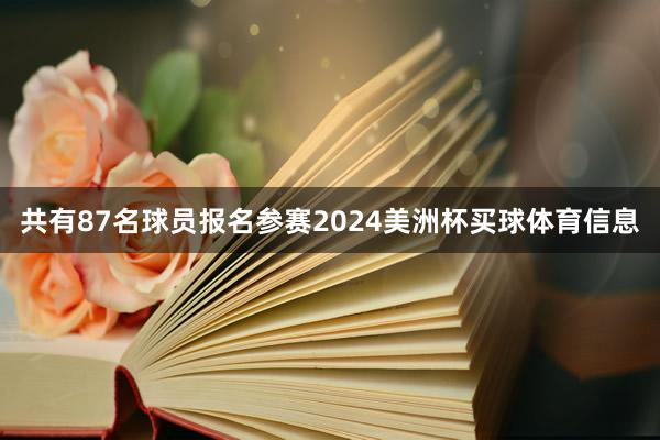 共有87名球员报名参赛2024美洲杯买球体育信息