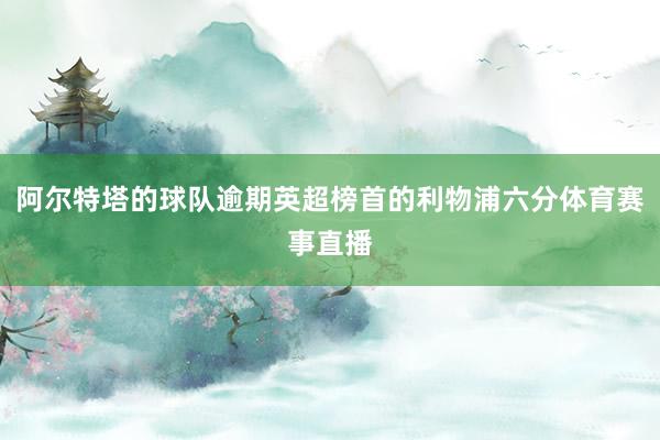 阿尔特塔的球队逾期英超榜首的利物浦六分体育赛事直播