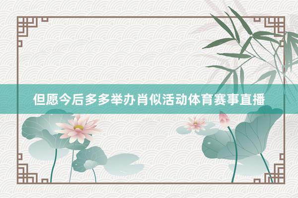 但愿今后多多举办肖似活动体育赛事直播
