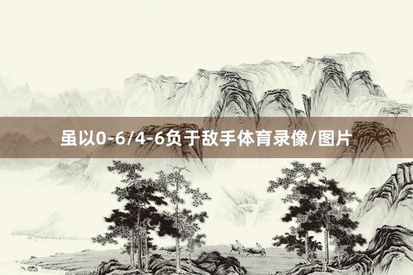 虽以0-6/4-6负于敌手体育录像/图片