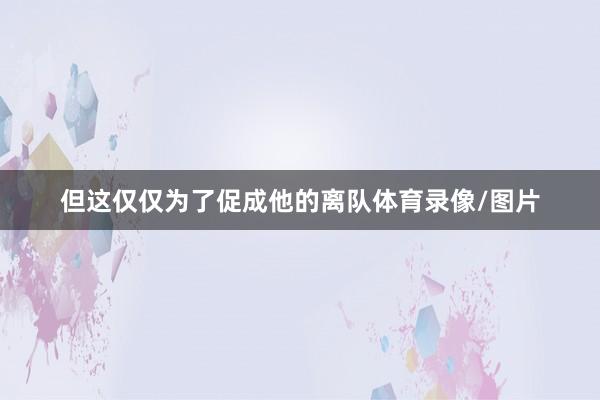 但这仅仅为了促成他的离队体育录像/图片