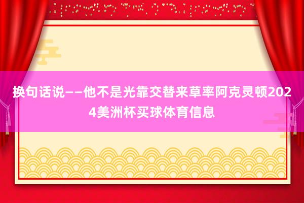 换句话说——他不是光靠交替来草率阿克灵顿2024美洲杯买球体育信息