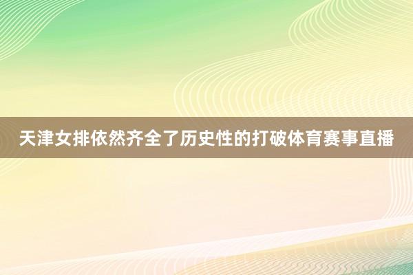 天津女排依然齐全了历史性的打破体育赛事直播