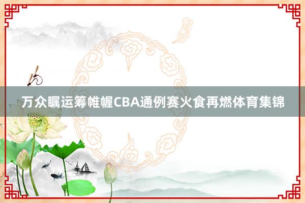 万众瞩运筹帷幄CBA通例赛火食再燃体育集锦