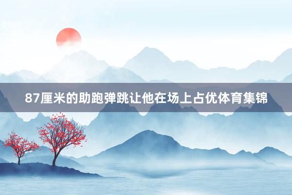 87厘米的助跑弹跳让他在场上占优体育集锦