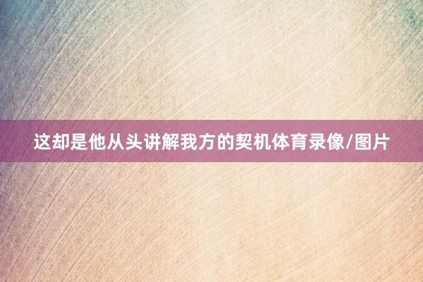 这却是他从头讲解我方的契机体育录像/图片